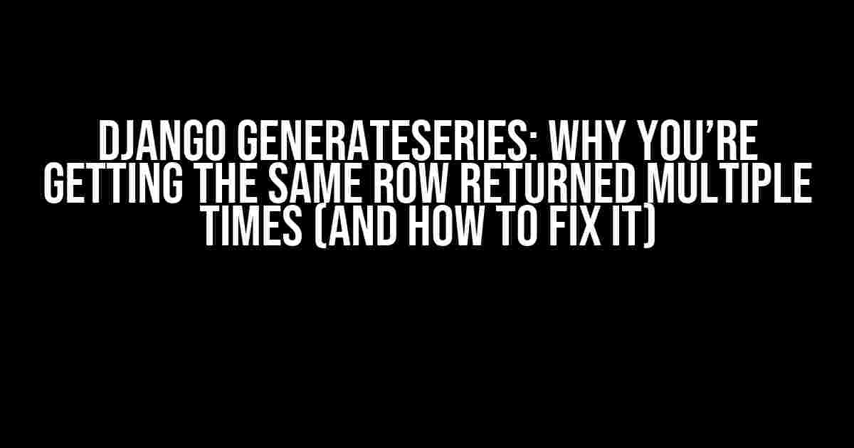 Django GenerateSeries: Why You’re Getting the Same Row Returned Multiple Times (And How to Fix It)