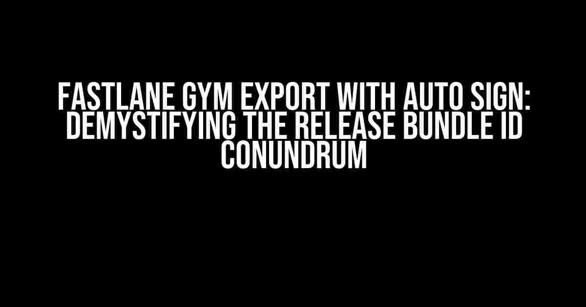 Fastlane Gym export with Auto Sign: Demystifying the Release Bundle ID Conundrum