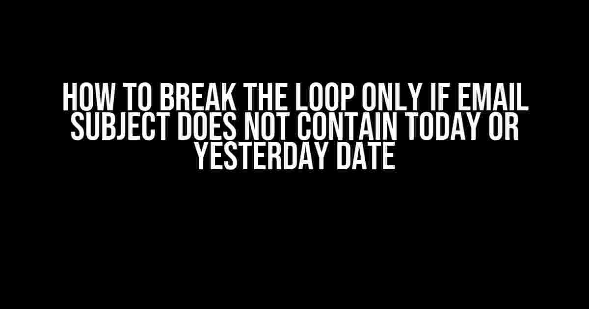 How to Break the Loop Only if Email Subject Does Not Contain Today or Yesterday Date