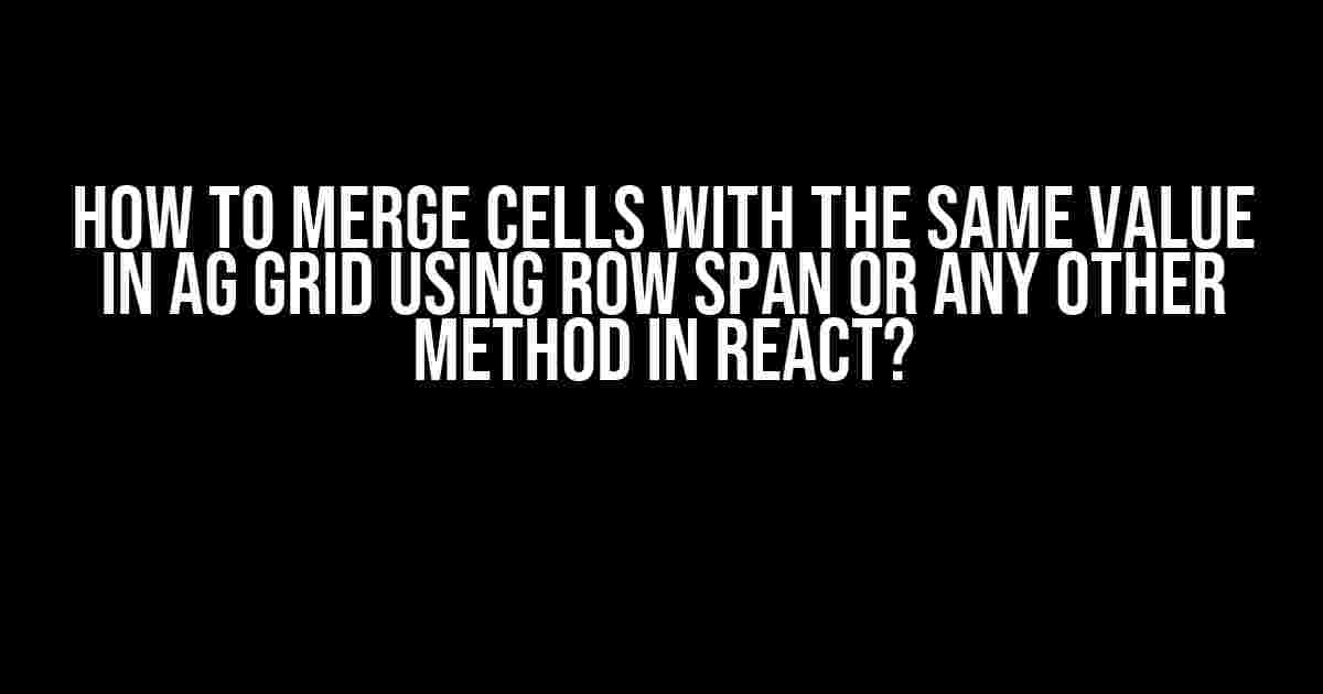 How to Merge Cells with the Same Value in AG Grid Using Row Span or any other method in React?