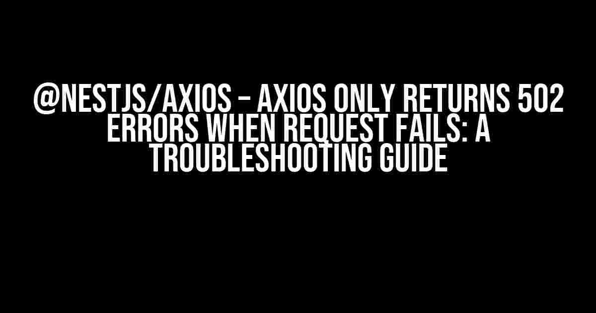 @nestjs/axios – Axios Only Returns 502 Errors When Request Fails: A Troubleshooting Guide