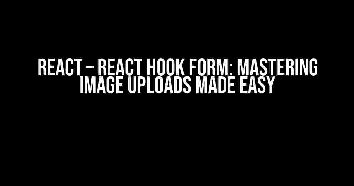 React – React Hook Form: Mastering Image Uploads Made Easy