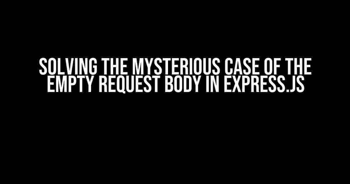 Solving the Mysterious Case of the Empty Request Body in Express.js