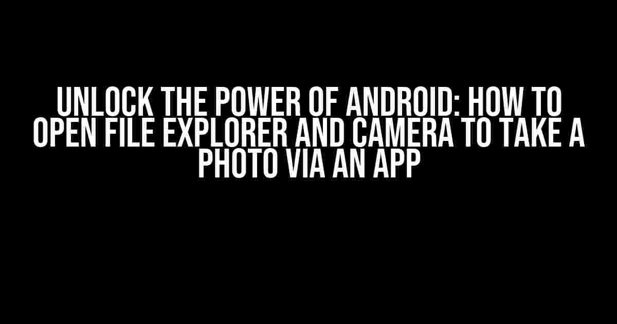 Unlock the Power of Android: How to Open File Explorer and Camera to Take a Photo Via an App