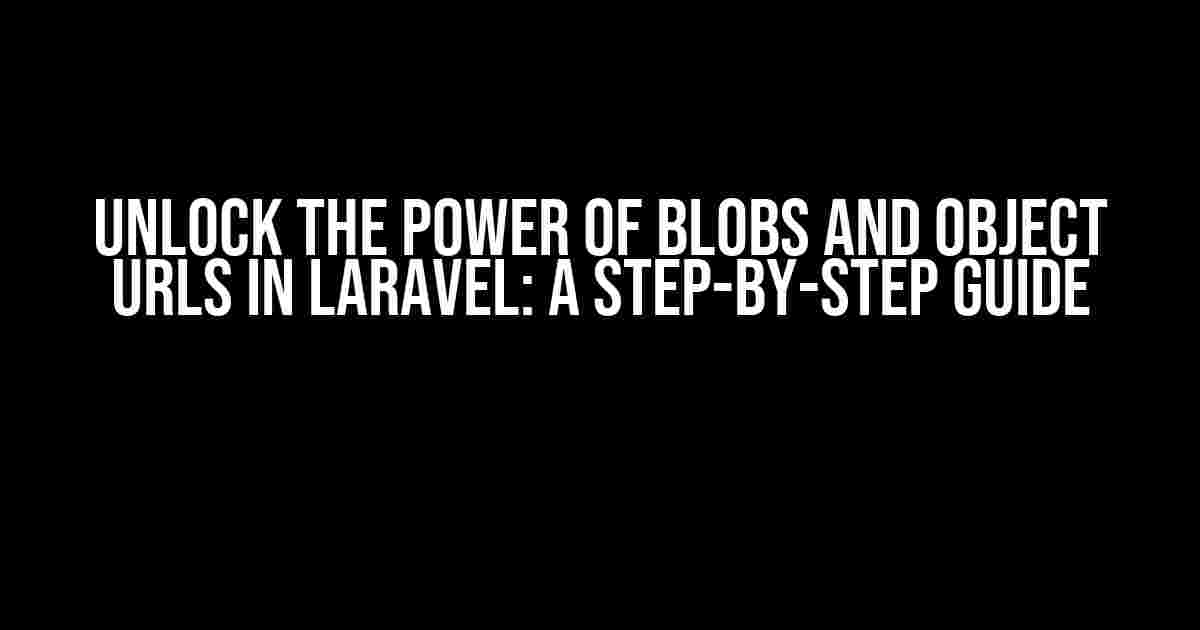 Unlock the Power of Blobs and Object URLs in Laravel: A Step-by-Step Guide