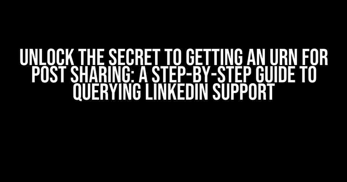 Unlock the Secret to Getting an Urn for Post Sharing: A Step-by-Step Guide to Querying LinkedIn Support