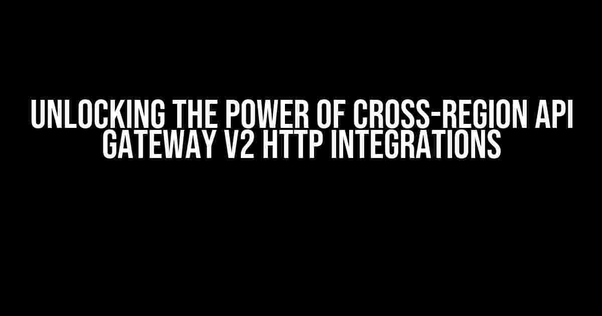 Unlocking the Power of Cross-Region API Gateway v2 HTTP Integrations