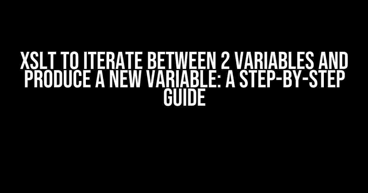 XSLT to Iterate Between 2 Variables and Produce a New Variable: A Step-by-Step Guide